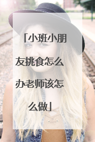 小班小朋友挑食怎么办老师该怎么做