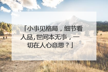 小事见格局，细节看人品,世间本无事，一切在人心意思？