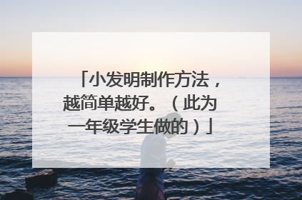 小发明制作方法，越简单越好。（此为一年级学生做的）