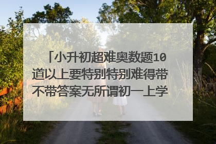小升初超难奥数题10道以上要特别特别难得带不带答案无所谓初一上学期的也可以，我在冲刺！@#￥%……&*~：
