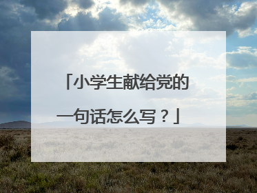 小学生献给党的一句话怎么写？