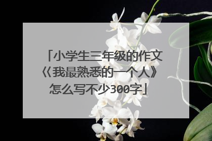 小学生三年级的作文巜我最熟悉的一个人》怎么写不少300字