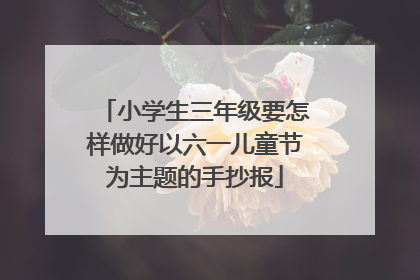 小学生三年级要怎样做好以六一儿童节为主题的手抄报