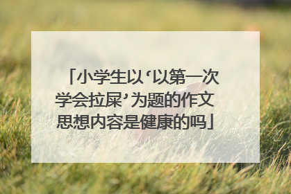 小学生以‘以第一次学会拉屎’为题的作文思想内容是健康的吗