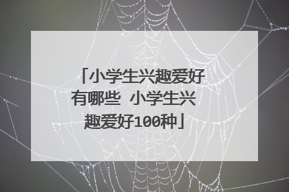 小学生兴趣爱好有哪些 小学生兴趣爱好100种