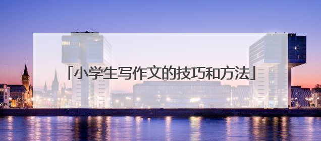 小学生写作文的技巧和方法