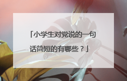 小学生对党说的一句话简短的有哪些？