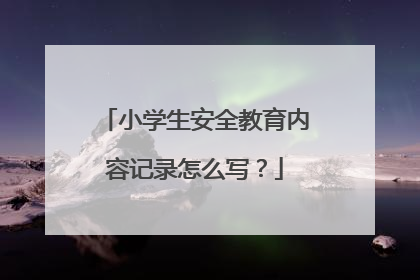 小学生安全教育内容记录怎么写？