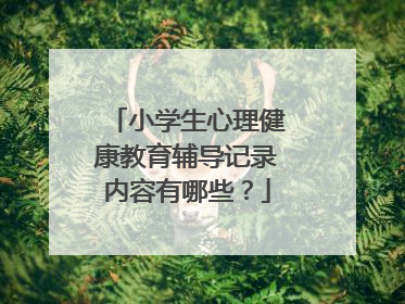 小学生心理健康教育辅导记录内容有哪些?