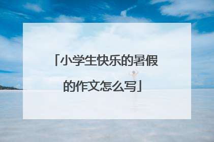 小学生快乐的暑假 的作文怎么写