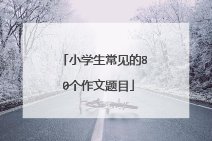 小学生常见的80个作文题目