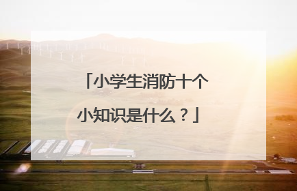 小学生消防十个小知识是什么？