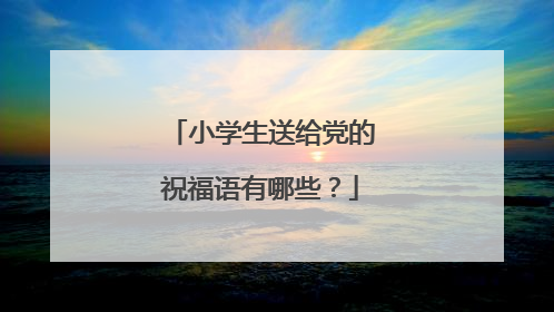 小学生送给党的祝福语有哪些？