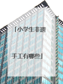 小学生非遗手工有哪些