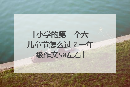 小学的第一个六一儿童节怎么过？一年级作文50左右