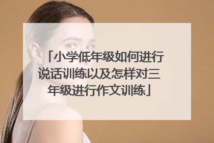 小学低年级如何进行说话训练以及怎样对三年级进行作文训练