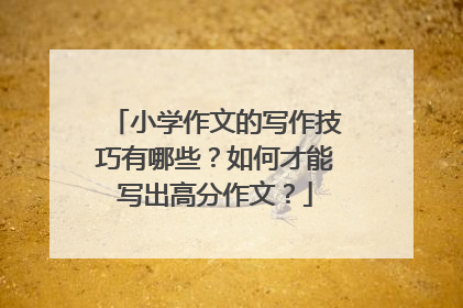 小学作文的写作技巧有哪些?如何才能写出高分作文?