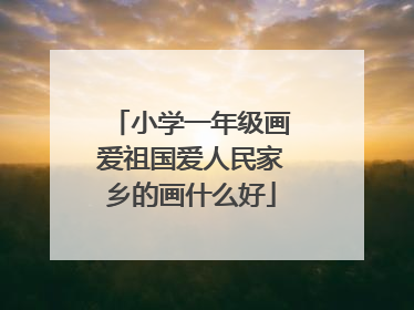 小学一年级画爱祖国爱人民家乡的画什么好
