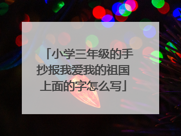 小学三年级的手抄报我爱我的祖国上面的字怎么写