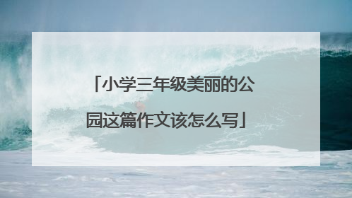 小学三年级美丽的公园这篇作文该怎么写