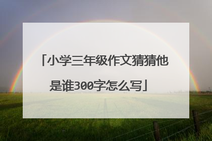 小学三年级作文猜猜他是谁300字怎么写