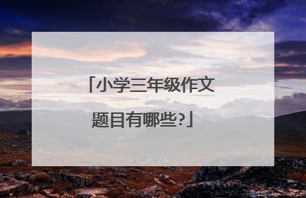 小学三年级作文题目有哪些?
