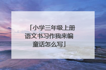小学三年级上册语文书习作我来编童话怎么写