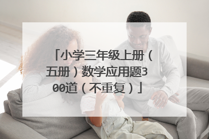 小学三年级上册(五册)数学应用题300道(不重复)