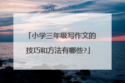 小学三年级写作文的技巧和方法有哪些?