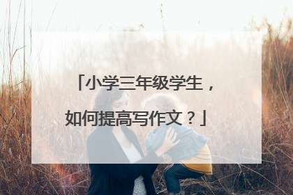 小学三年级学生,如何提高写作文?