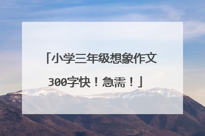 小学三年级想象作文300字快!急需!
