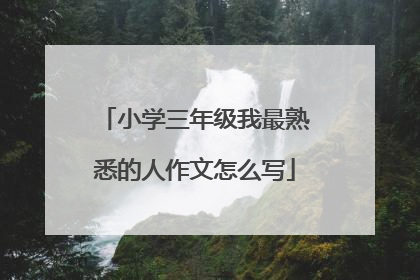 小学三年级我最熟悉的人作文怎么写