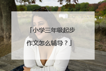 小学三年级起步作文怎么辅导？