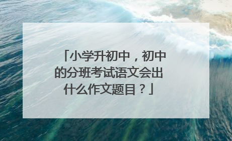 小学升初中，初中的分班考试语文会出什么作文题目？