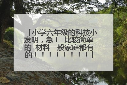 小学六年级的科技小发明，急！ 比较简单的 材料一般家庭都有的！！！！！！！！