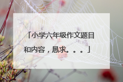 小学六年级作文题目和内容，恳求。。。