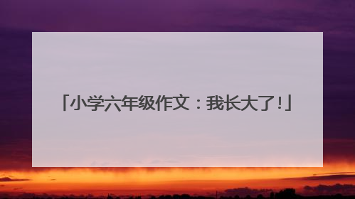 小学六年级作文:我长大了!
