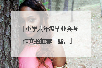 小学六年级毕业会考作文题推荐一些。