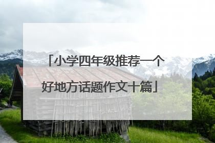 小学四年级推荐一个好地方话题作文十篇