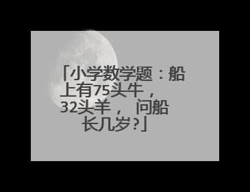 小学数学题：船上有75头牛， 32头羊， 问船长几岁?