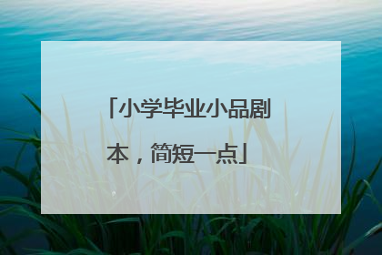 小学毕业小品剧本，简短一点