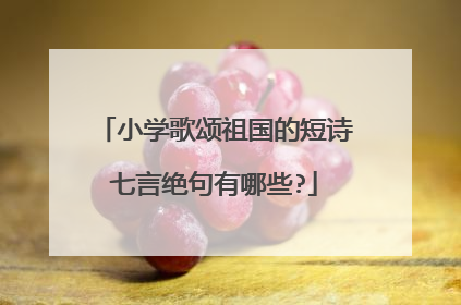 小学歌颂祖国的短诗七言绝句有哪些?