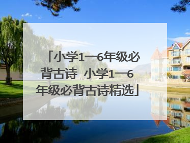 小学1一6年级必背古诗 小学1一6年级必背古诗精选
