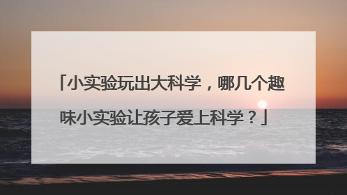 小实验玩出大科学,哪几个趣味小实验让孩子爱上科学?