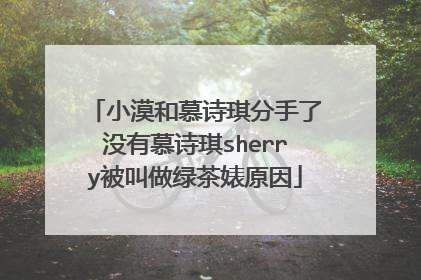 小漠和慕诗琪分手了没有慕诗琪sherry被叫做绿茶婊原因