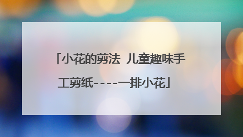 小花的剪法 儿童趣味手工剪纸----一排小花