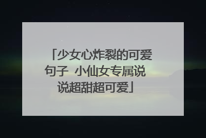 少女心炸裂的可爱句子 小仙女专属说说超甜超可爱