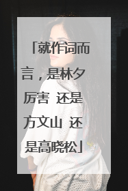 就作词而言,是林夕厉害 还是方文山 还是高晓松