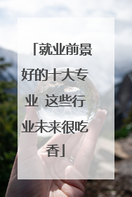 就业前景好的十大专业 这些行业未来很吃香