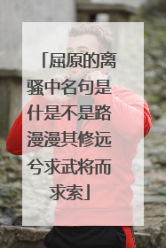 屈原的离骚中名句是什是不是路漫漫其修远兮求武将而求索